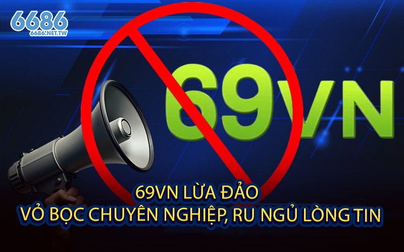 69VN Lừa Đảo - Vỏ Bọc Chuyên Nghiệp, Ru Ngủ Lòng Tin