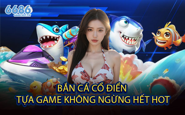 Bắn Cá Cổ Điển - Tựa Game Không Ngừng Hết Hot