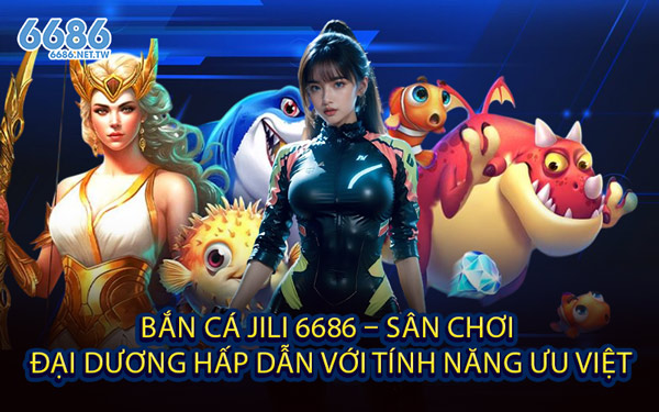 Bắn Cá Jili 6686 – Sân Chơi Đại Dương Hấp Dẫn với Tính Năng Ưu Việt