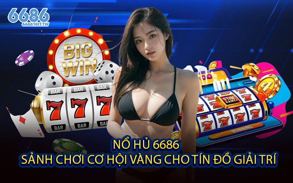 Nổ Hủ 6686 – Sảnh Chơi Cơ Hội Vàng Cho Tín Đồ Giải Trí
