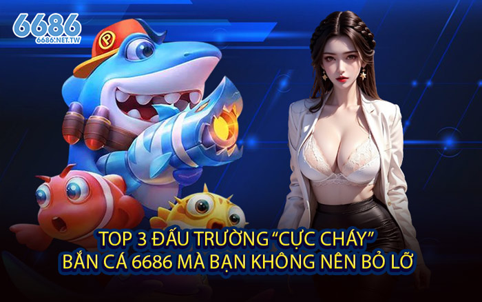 Top 3 Đấu Trường “Cực Cháy” Bắn Cá 6686 Mà Bạn Không Nên Bỏ Lỡ
