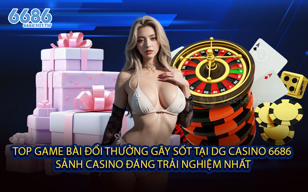 Top Game Bài Đổi Thưởng Gây Sốt Tại DG Casino 6686 – Sảnh Casino Đáng Trải Nghiệm Nhất