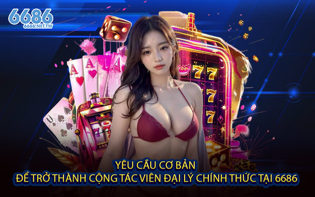 Yêu cầu cơ bản để trở thành cộng tác viên đại lý chính thức tại 6686