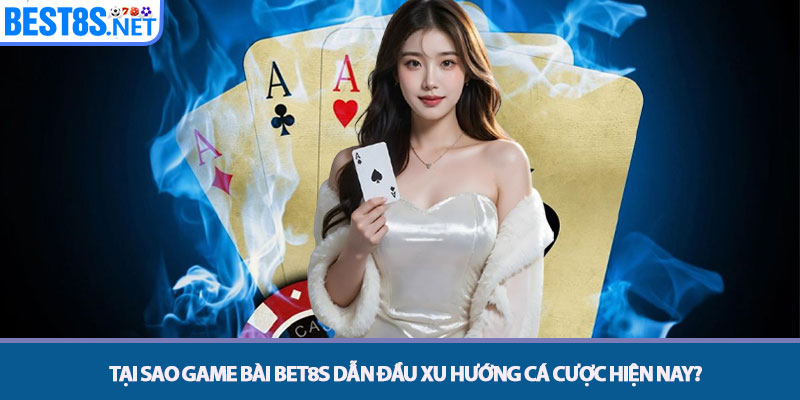 Game bài Bet8s - Đỉnh Cao Đối Kháng & Săn Thưởng Trực Tuyến 2 Tại sao Game bài Bet8s dẫn đầu xu hướng cá cược hiện nay?