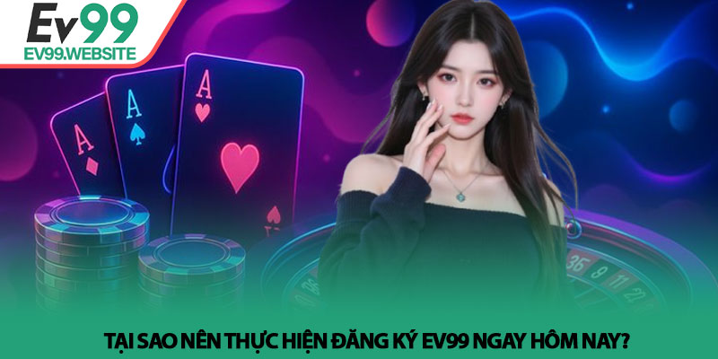 Đăng ký Ev99 - Hướng dẫn gia nhập hệ thống an toàn năm 2026 2 Tại sao nên thực hiện Đăng ký Ev99 ngay hôm nay?