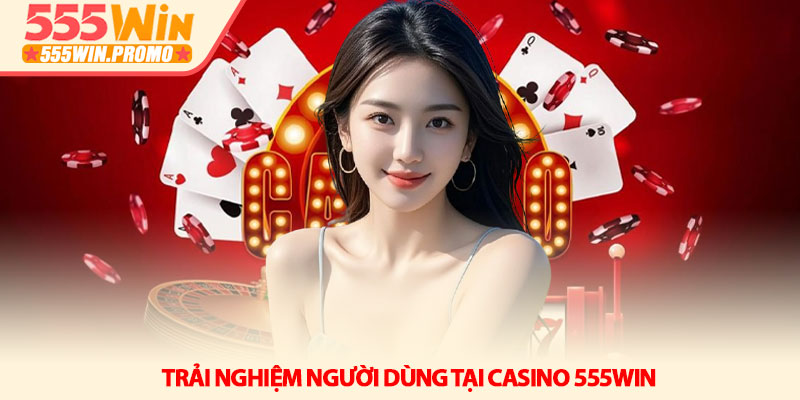 Casino 555Win – Không gian giải trí trực tuyến đẳng cấp 4 Trải nghiệm người dùng tại Casino 555Win